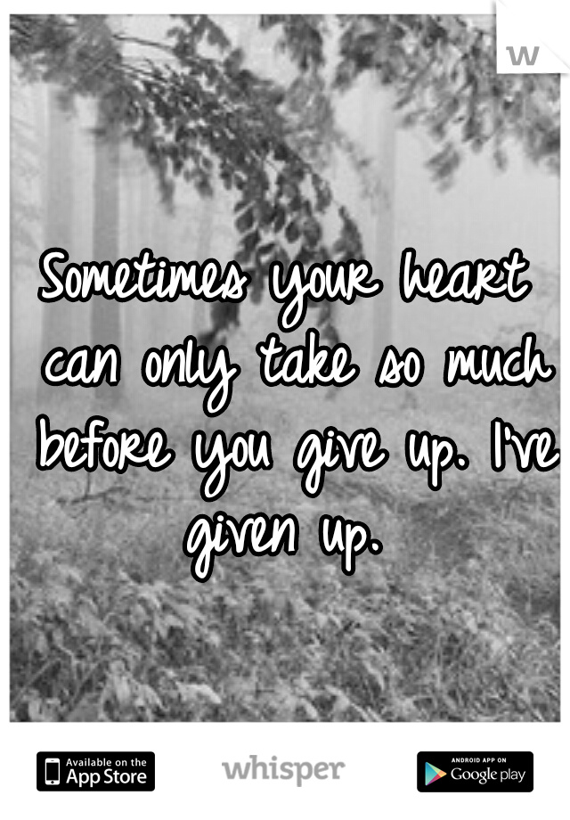 Sometimes your heart can only take so much before you give up. I've given up. 