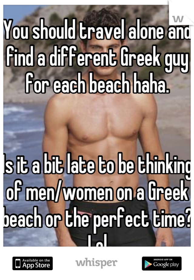 You should travel alone and find a different Greek guy for each beach haha. 


Is it a bit late to be thinking of men/women on a Greek beach or the perfect time? Lol