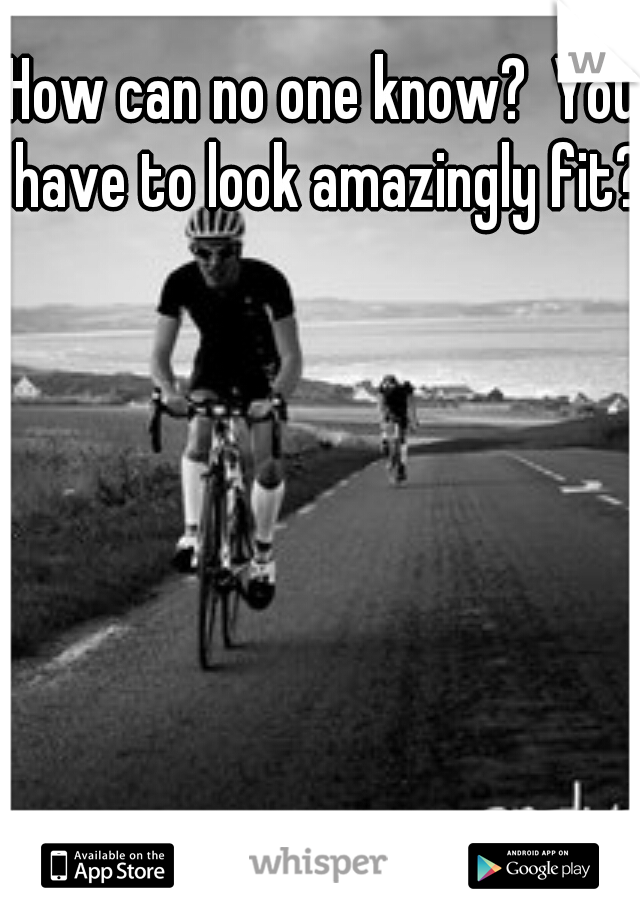 How can no one know?  You have to look amazingly fit?!