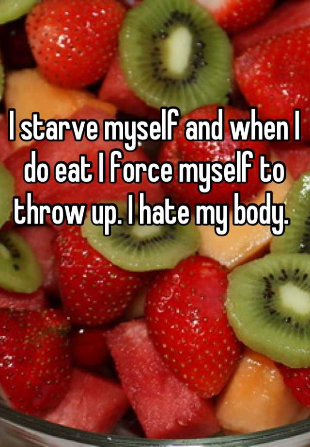 i-starve-myself-and-when-i-do-eat-i-force-myself-to-throw-up-i-hate-my