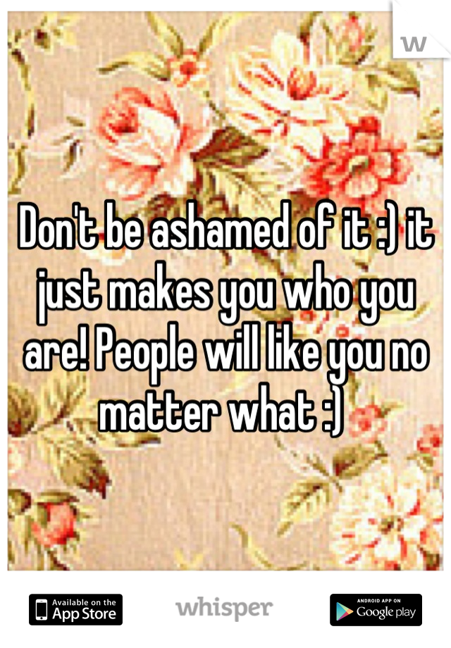 Don't be ashamed of it :) it just makes you who you are! People will like you no matter what :) 