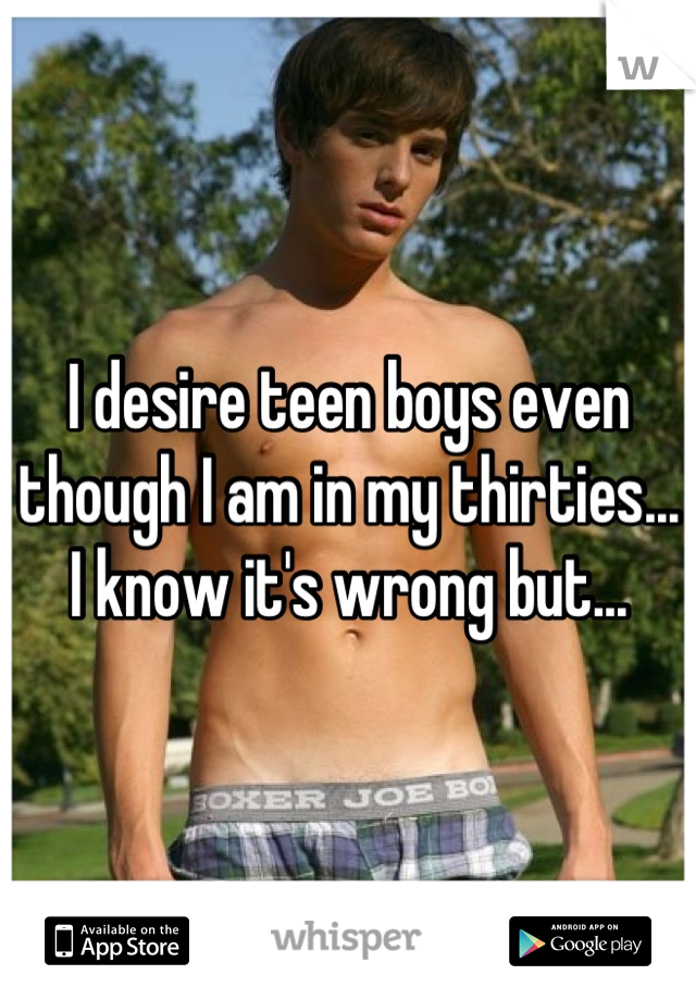 I desire teen boys even though I am in my thirties... I know it's wrong but...