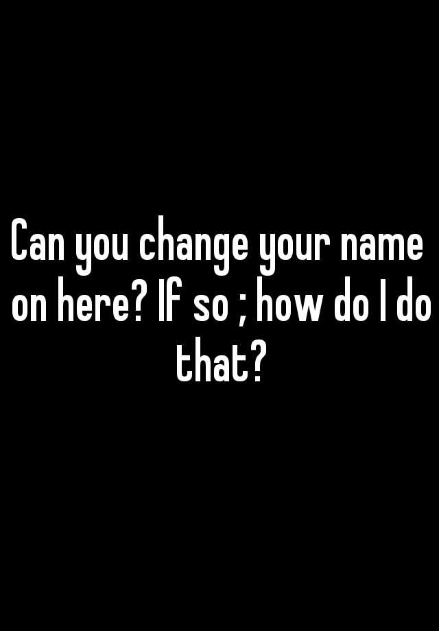 can-you-change-your-name-on-here-if-so-how-do-i-do-that