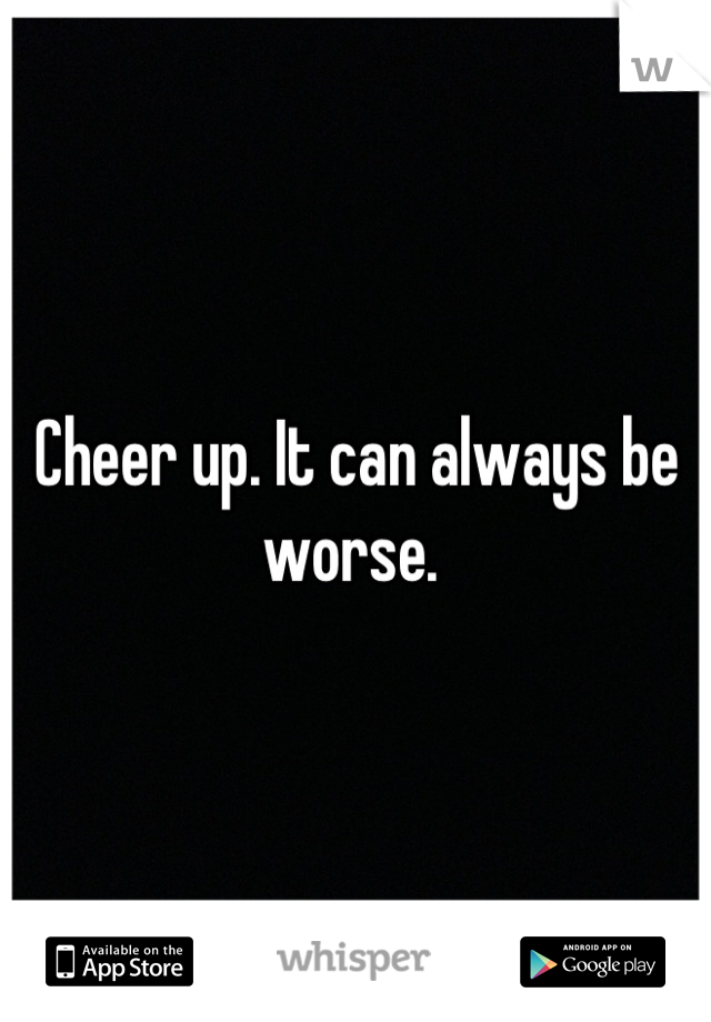 Cheer up. It can always be worse. 