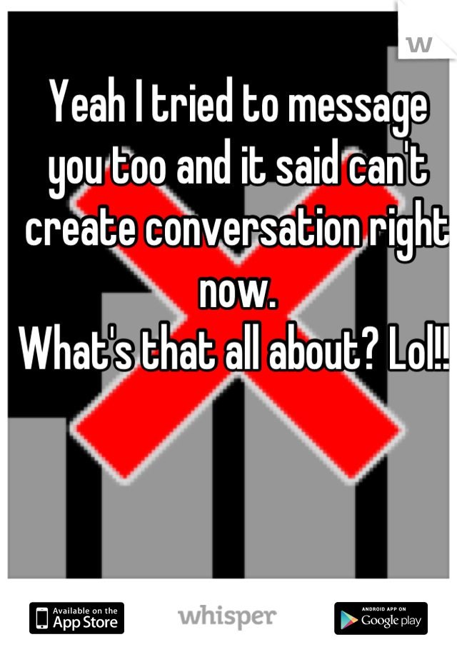 Yeah I tried to message you too and it said can't create conversation right now. 
What's that all about? Lol!! 