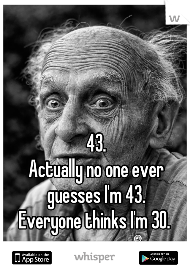 43. 
Actually no one ever guesses I'm 43. 
Everyone thinks I'm 30. 