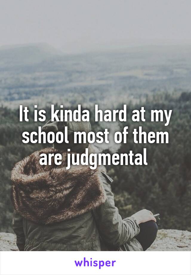 It is kinda hard at my school most of them are judgmental 