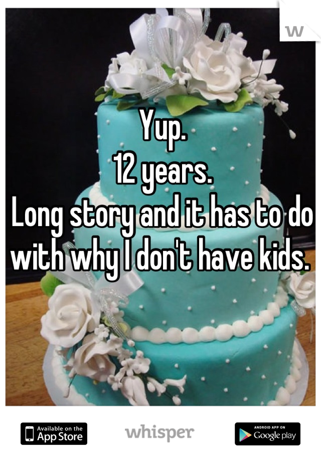 Yup. 
12 years. 
Long story and it has to do with why I don't have kids. 