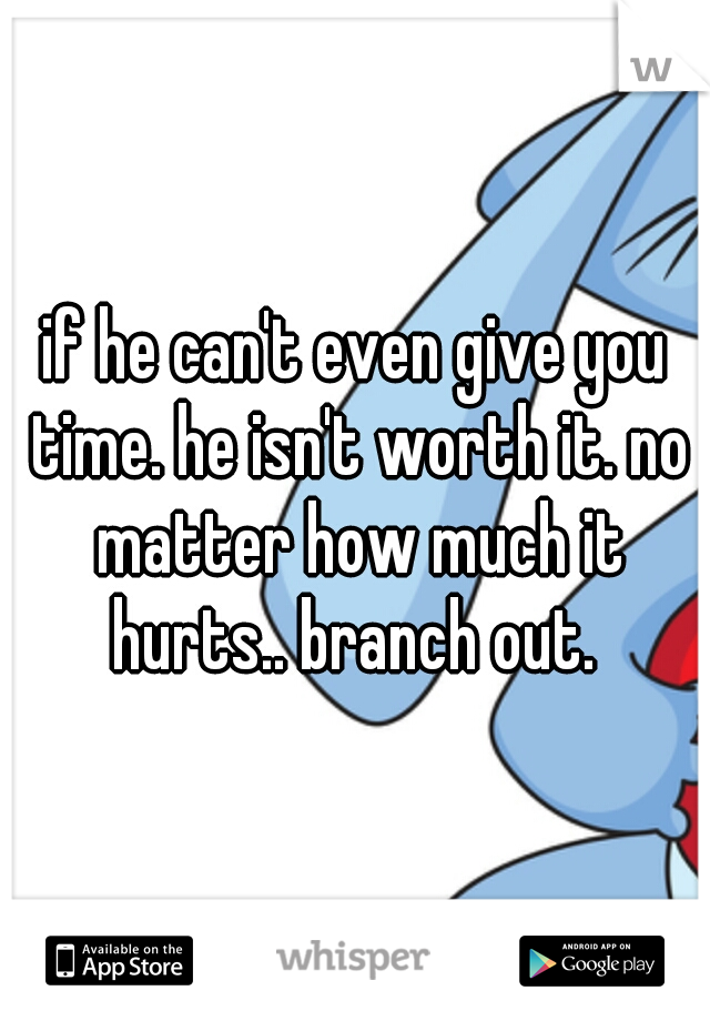 if he can't even give you time. he isn't worth it. no matter how much it hurts.. branch out. 