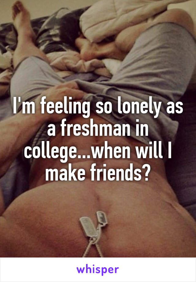 I'm feeling so lonely as a freshman in college...when will I make friends?