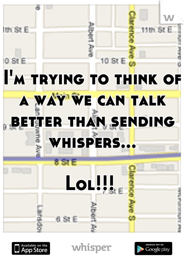 I'm trying to think of a way we can talk better than sending whispers... 

Lol!!! 