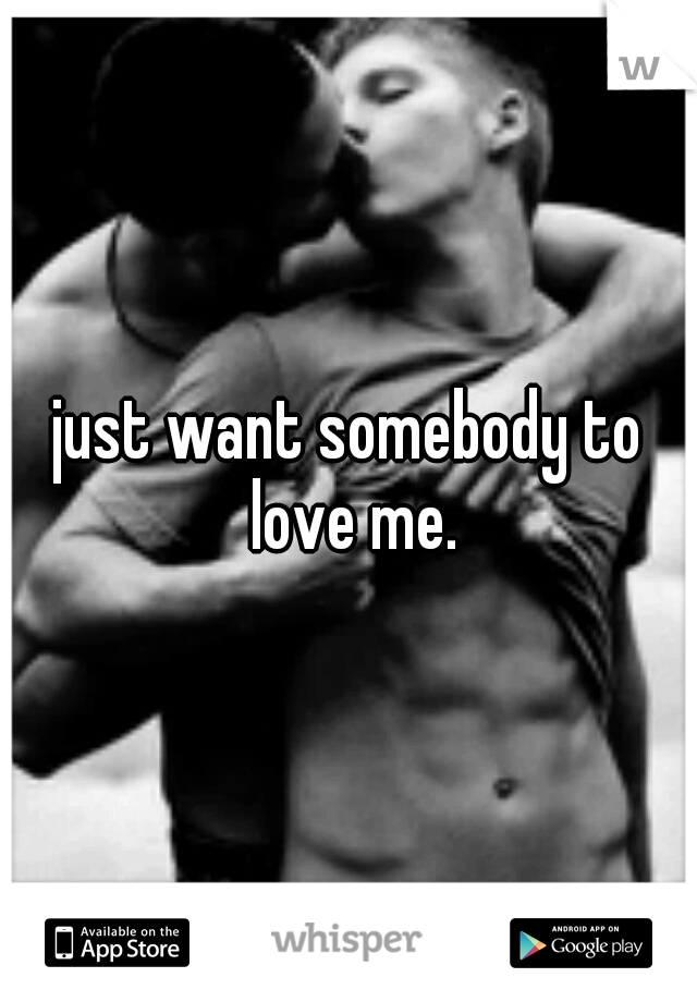 just want somebody to love me.
