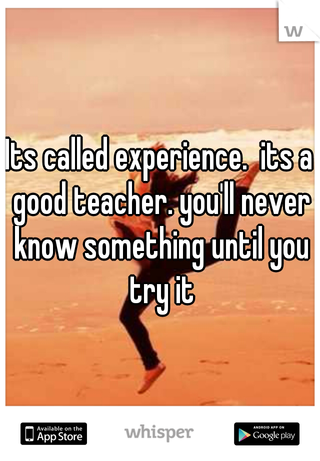 Its called experience.  its a good teacher. you'll never know something until you try it