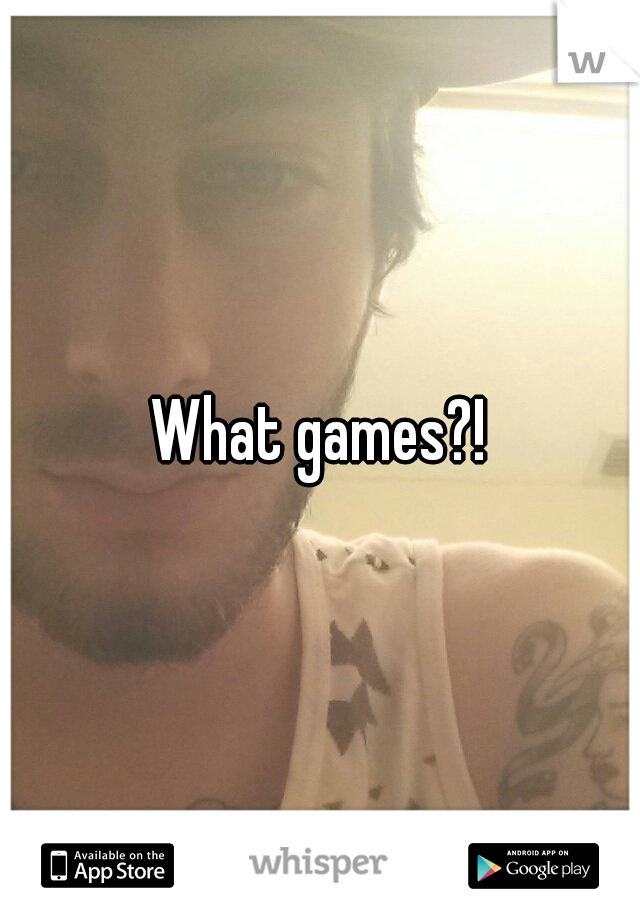 What games?!