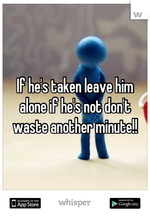If he's taken leave him alone if he's not don't waste another minute!!