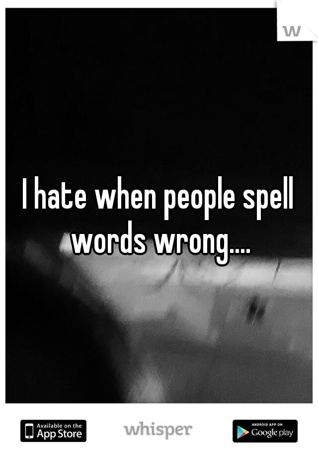I hate when people spell words wrong....