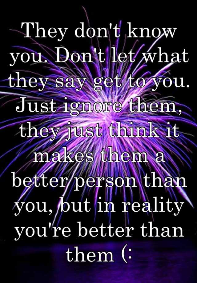 they-don-t-know-you-don-t-let-what-they-say-get-to-you-just-ignore