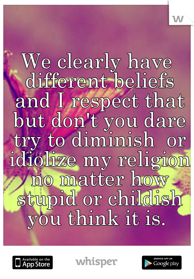 We clearly have different beliefs and I respect that but don't you dare try to diminish  or idiolize my religion no matter how stupid or childish you think it is. 