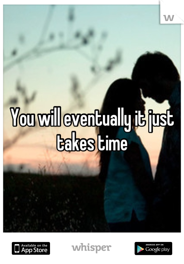 You will eventually it just takes time