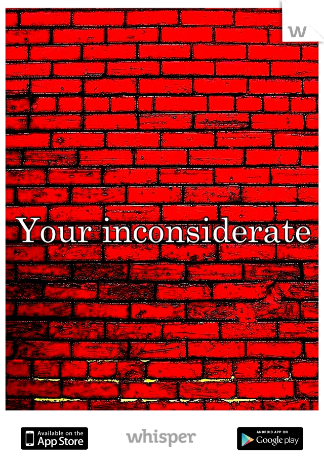 Your inconsiderate 