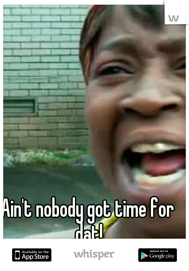 Ain't nobody got time for dat!