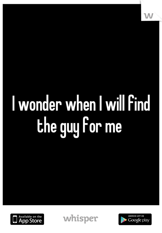 I wonder when I will find the guy for me 