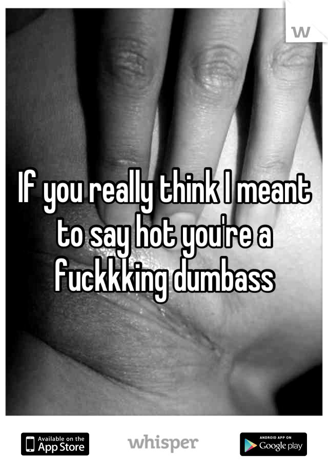 If you really think I meant to say hot you're a fuckkking dumbass