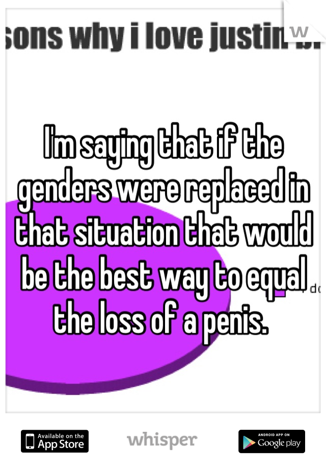 I'm saying that if the genders were replaced in that situation that would be the best way to equal the loss of a penis. 