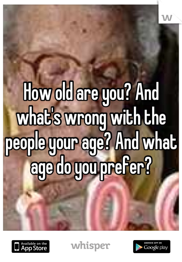 How old are you? And what's wrong with the people your age? And what age do you prefer?