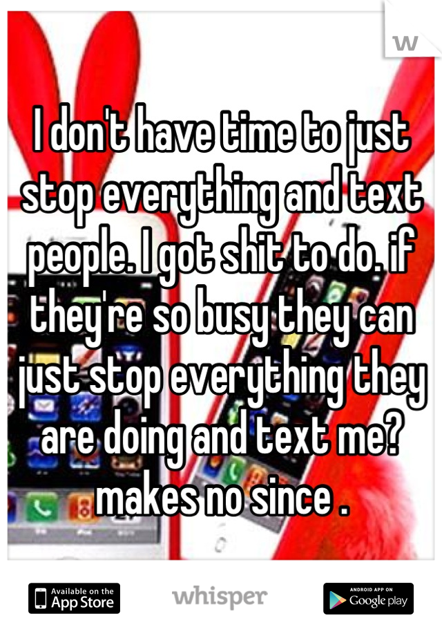 I don't have time to just stop everything and text people. I got shit to do. if they're so busy they can just stop everything they are doing and text me? makes no since .