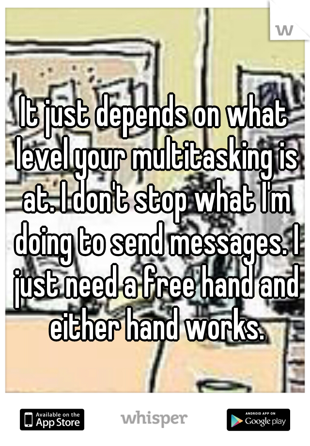 It just depends on what level your multitasking is at. I don't stop what I'm doing to send messages. I just need a free hand and either hand works.