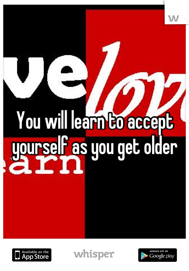 You will learn to accept yourself as you get older