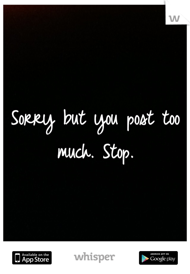 Sorry but you post too much. Stop.