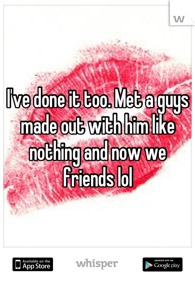 I've done it too. Met a guys made out with him like nothing and now we friends lol