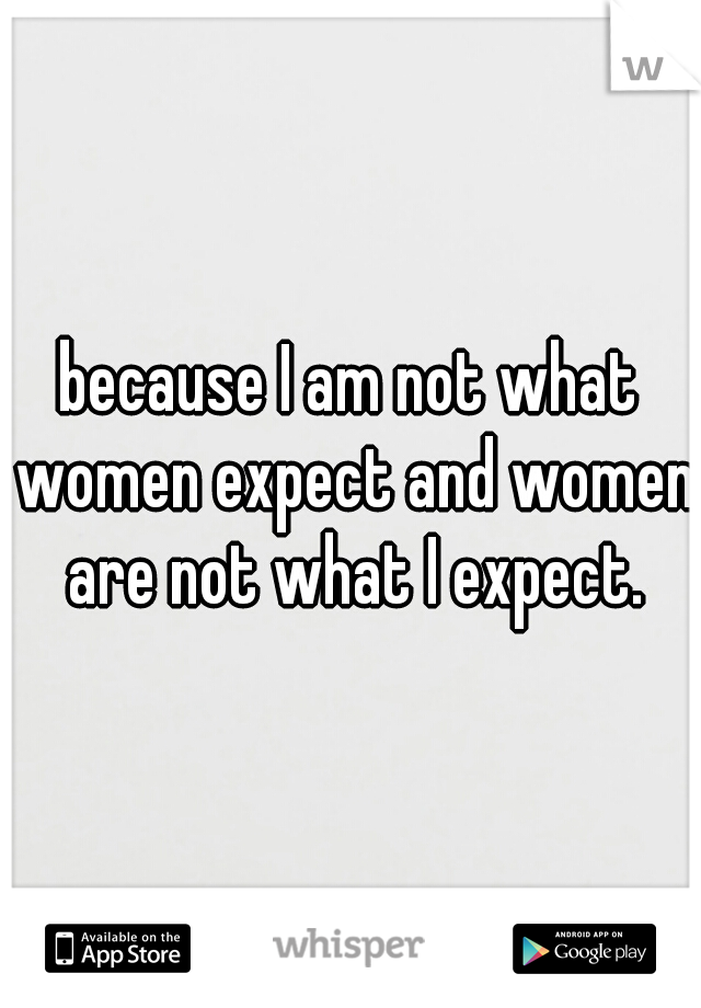 because I am not what women expect and women are not what I expect.