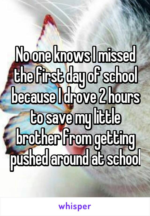 No one knows I missed the first day of school because I drove 2 hours to save my little brother from getting pushed around at school
