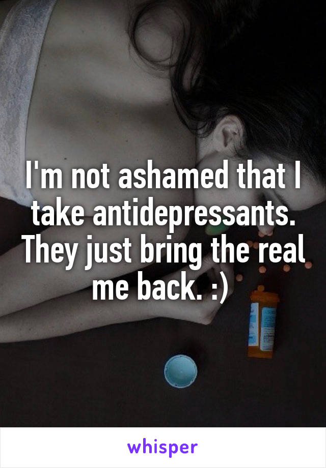 I'm not ashamed that I take antidepressants. They just bring the real me back. :) 