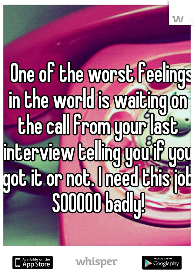    One of the worst feelings in the world is waiting on the call from your last interview telling you if you got it or not. I need this job SOOOOO badly!