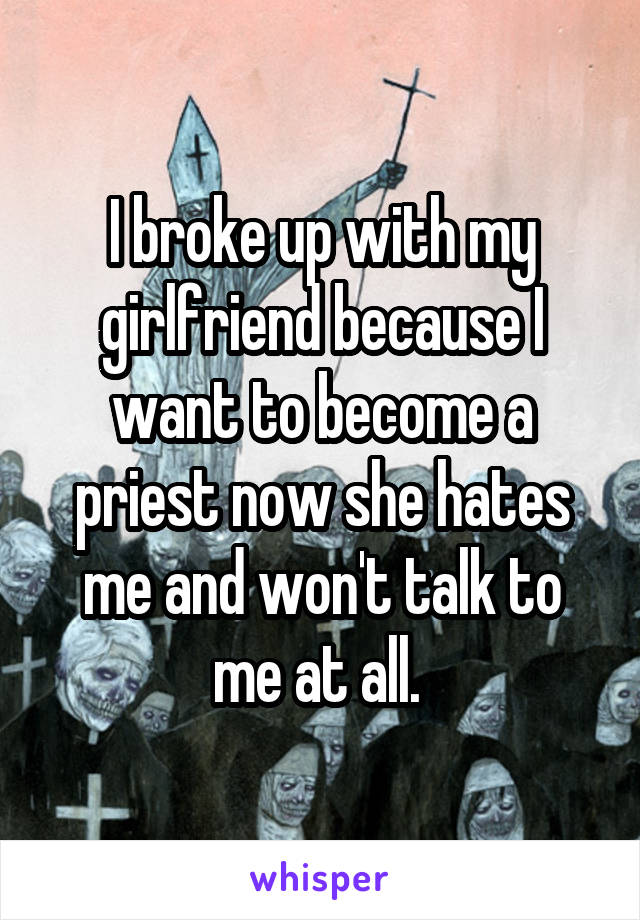 I broke up with my girlfriend because I want to become a priest now she hates me and won't talk to me at all. 