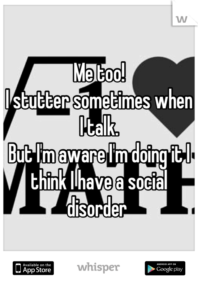 Me too! 
I stutter sometimes when I talk. 
But I'm aware I'm doing it I think I have a social disorder 
