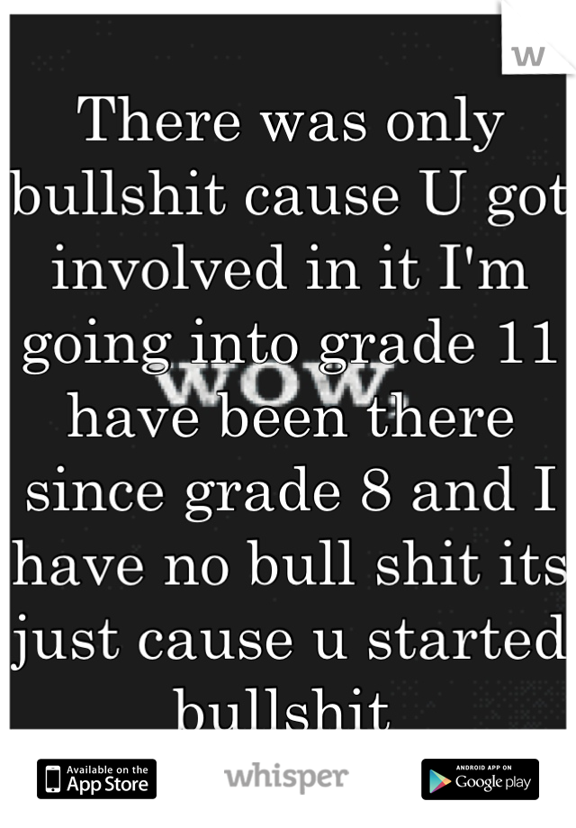 There was only bullshit cause U got involved in it I'm going into grade 11 have been there since grade 8 and I have no bull shit its just cause u started bullshit 