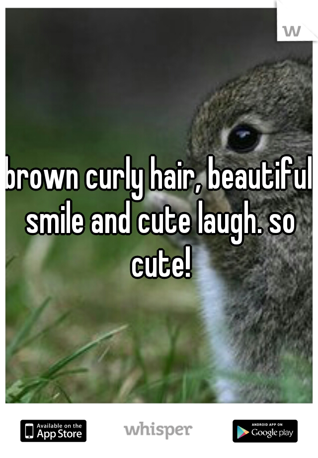 brown curly hair, beautiful smile and cute laugh. so cute!