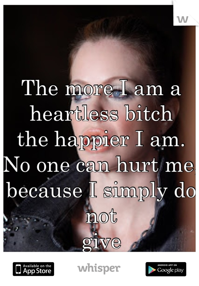 The more I am a 
heartless bitch 
the happier I am. 
No one can hurt me, 
because I simply do 
not 
give
 a fuck.
