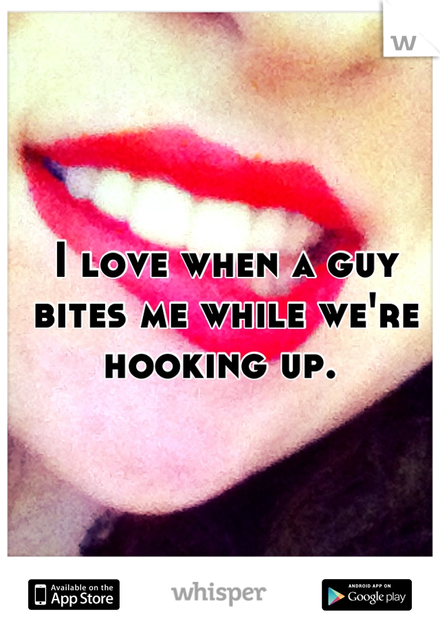 I love when a guy bites me while we're hooking up. 