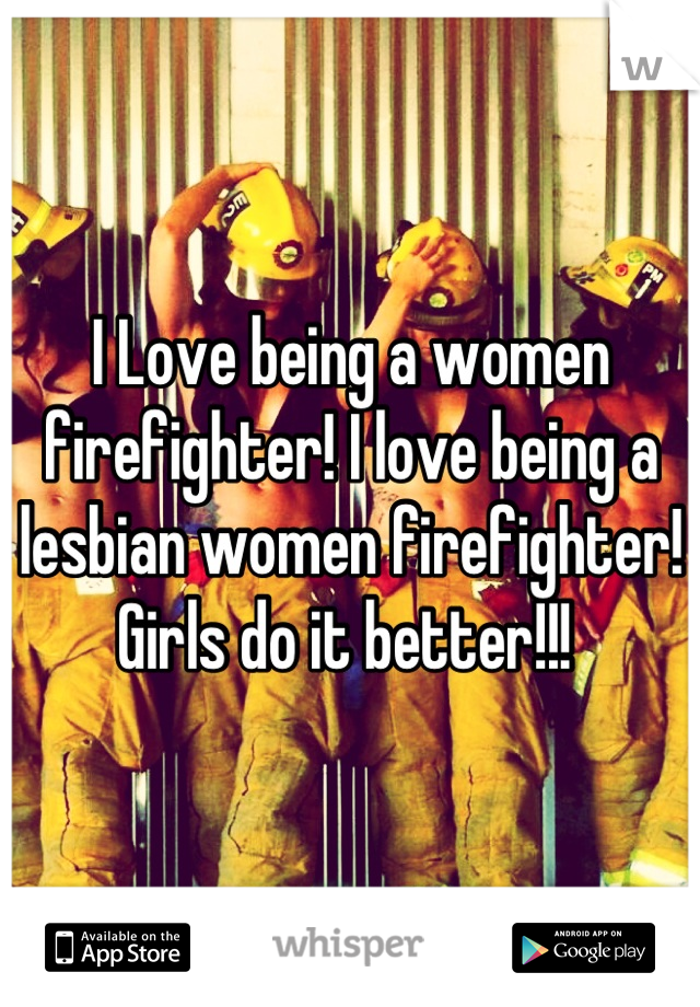 I Love being a women firefighter! I love being a lesbian women firefighter! Girls do it better!!! 