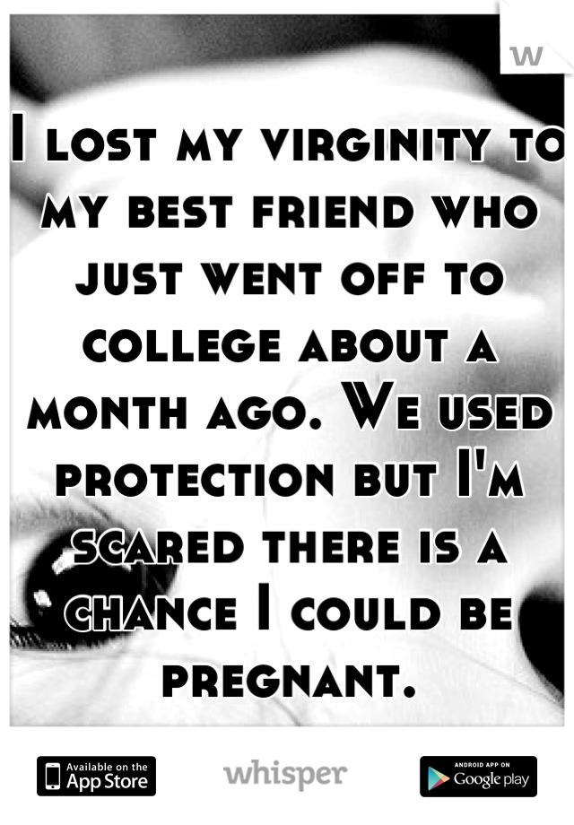 I lost my virginity to my best friend who just went off to college about a month ago. We used protection but I'm scared there is a chance I could be pregnant.
