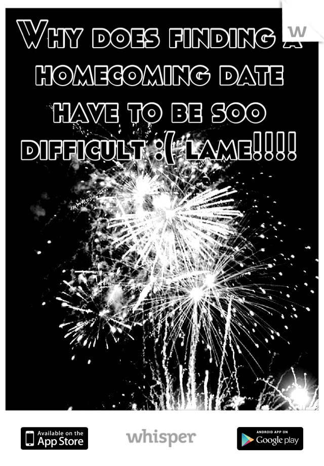 Why does finding a homecoming date have to be soo difficult :( lame!!!!