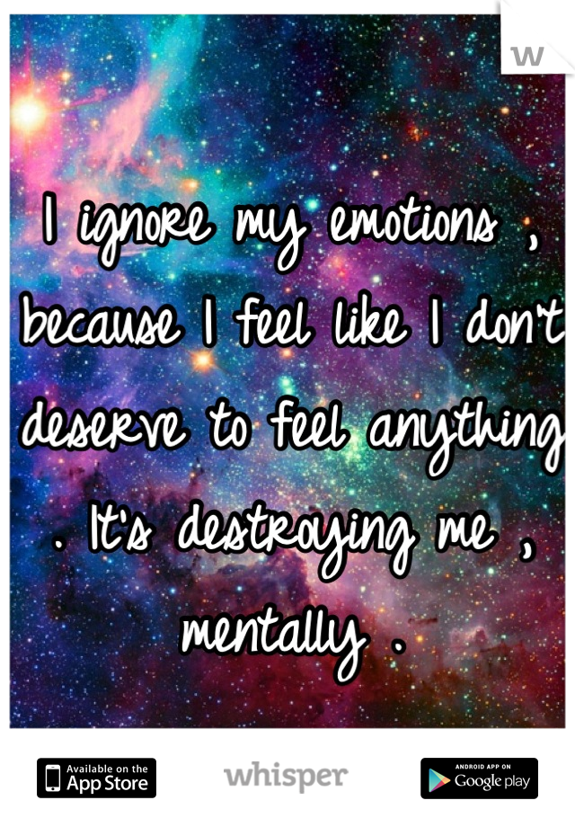 I ignore my emotions , because I feel like I don't deserve to feel anything . It's destroying me , mentally .