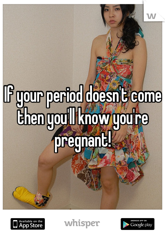 If your period doesn't come then you'll know you're pregnant!