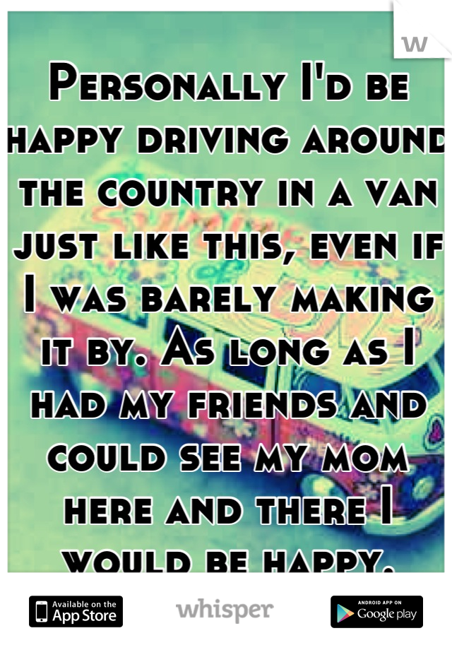 Personally I'd be happy driving around the country in a van just like this, even if I was barely making it by. As long as I had my friends and could see my mom here and there I would be happy.